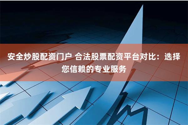 安全炒股配资门户 合法股票配资平台对比：选择您信赖的专业服务