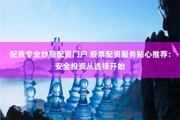 配资专业炒股配资门户 股票配资服务贴心推荐：安全投资从选择开始