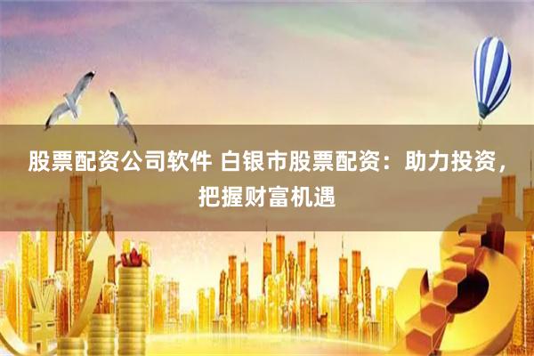 股票配资公司软件 白银市股票配资：助力投资，把握财富机遇