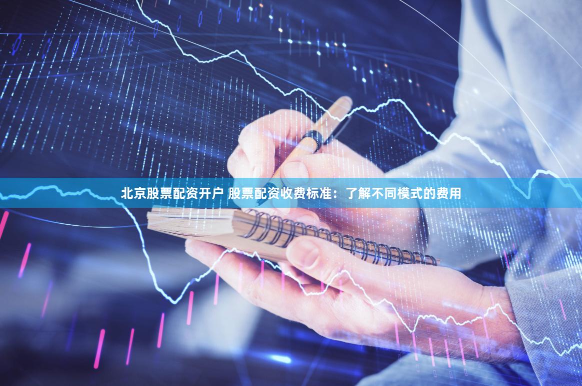 北京股票配资开户 股票配资收费标准：了解不同模式的费用