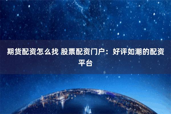 期货配资怎么找 股票配资门户：好评如潮的配资平台