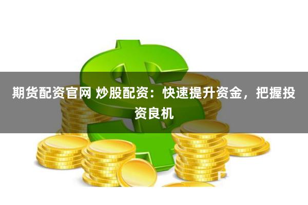 期货配资官网 炒股配资：快速提升资金，把握投资良机