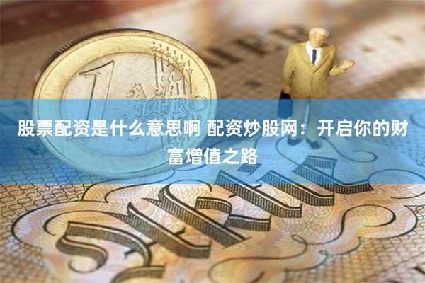 股票配资是什么意思啊 配资炒股网：开启你的财富增值之路