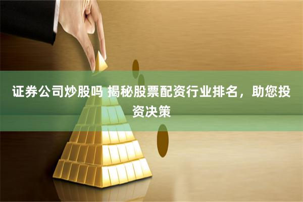 证券公司炒股吗 揭秘股票配资行业排名，助您投资决策