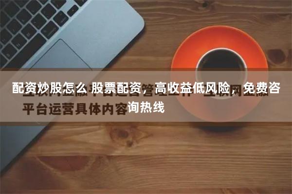 配资炒股怎么 股票配资，高收益低风险，免费咨询热线