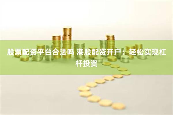 股票配资平台合法吗 港股配资开户：轻松实现杠杆投资