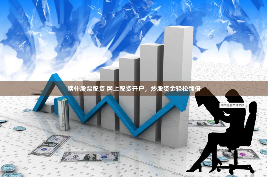 喀什股票配资 网上配资开户，炒股资金轻松翻倍