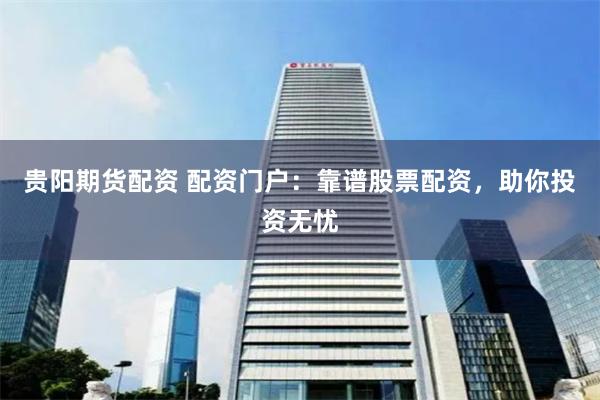 贵阳期货配资 配资门户：靠谱股票配资，助你投资无忧