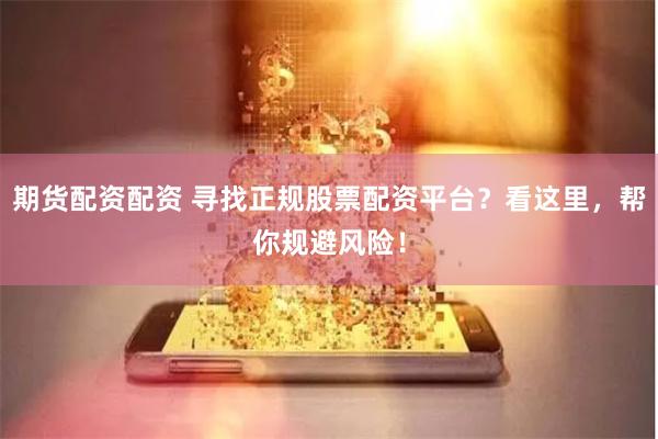期货配资配资 寻找正规股票配资平台？看这里，帮你规避风险！