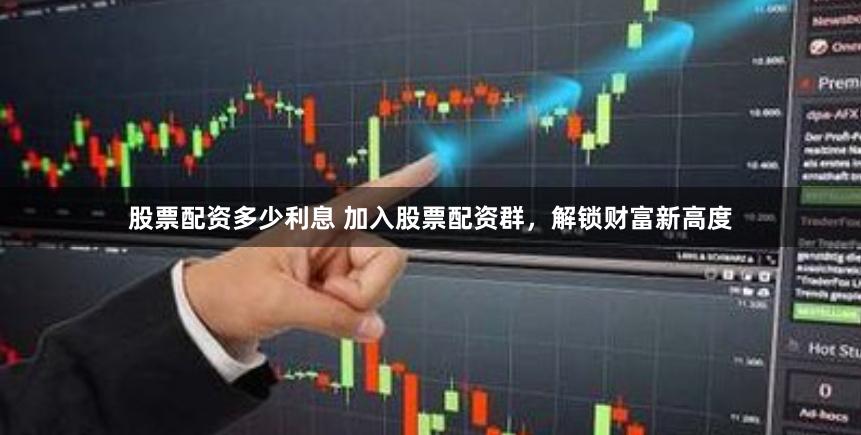 股票配资多少利息 加入股票配资群，解锁财富新高度