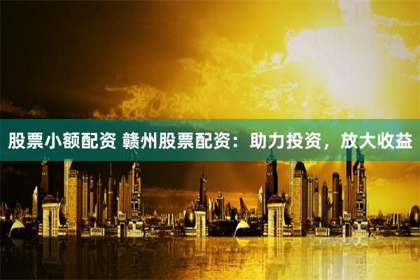 股票小额配资 赣州股票配资：助力投资，放大收益