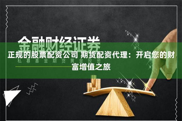 正规的股票配资公司 期货配资代理：开启您的财富增值之旅