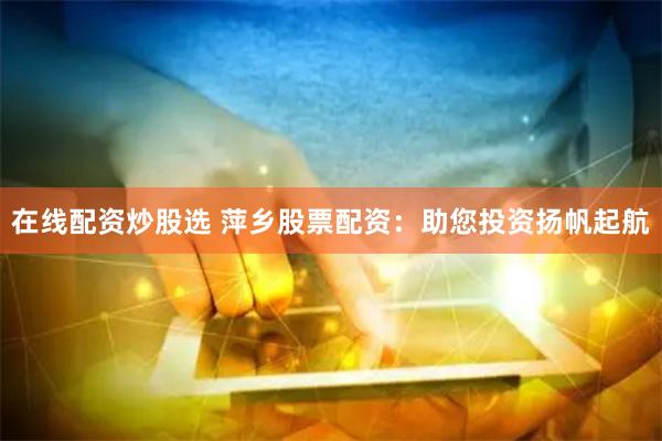 在线配资炒股选 萍乡股票配资：助您投资扬帆起航