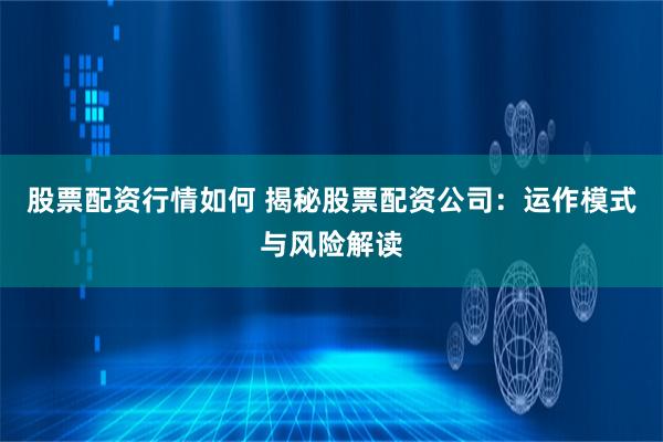 股票配资行情如何 揭秘股票配资公司：运作模式与风险解读