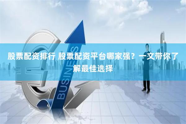 股票配资排行 股票配资平台哪家强？一文带你了解最佳选择