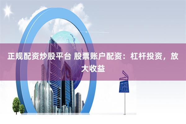 正规配资炒股平台 股票账户配资：杠杆投资，放大收益