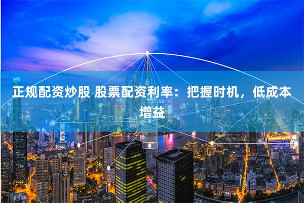 正规配资炒股 股票配资利率：把握时机，低成本增益