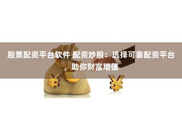 股票配资平台软件 配资炒股：选择可靠配资平台，助你财富增值