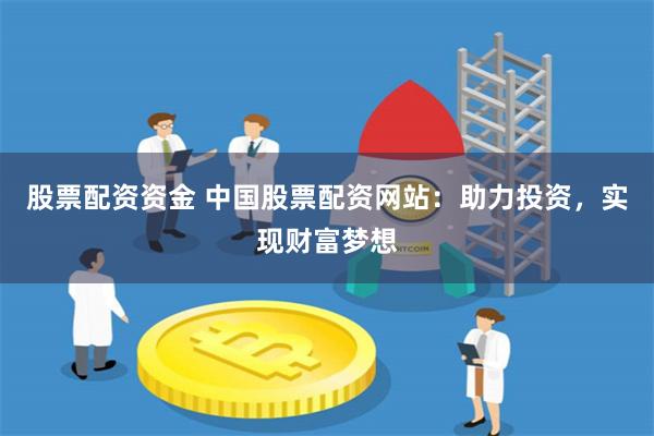 股票配资资金 中国股票配资网站：助力投资，实现财富梦想