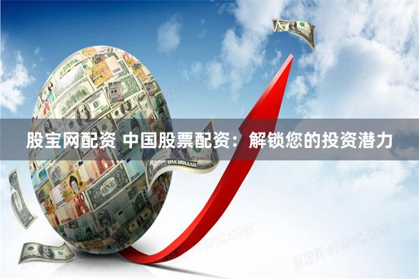 股宝网配资 中国股票配资：解锁您的投资潜力