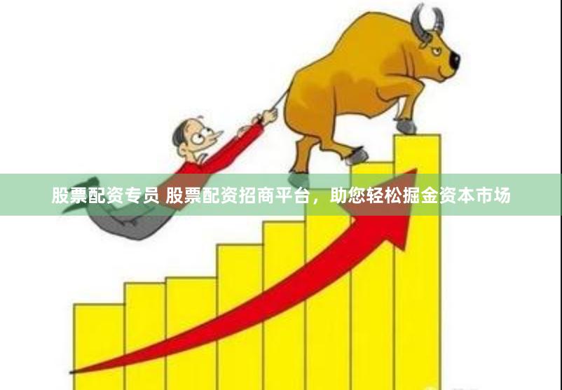 股票配资专员 股票配资招商平台，助您轻松掘金资本市场