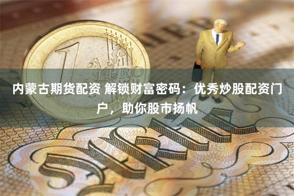 内蒙古期货配资 解锁财富密码：优秀炒股配资门户，助你股市扬帆