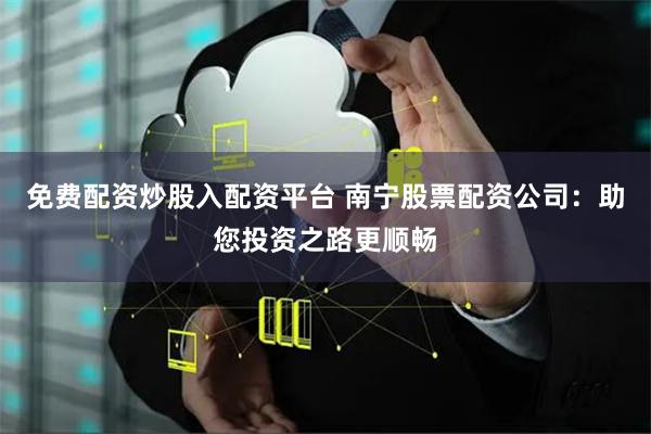 免费配资炒股入配资平台 南宁股票配资公司：助您投资之路更顺畅