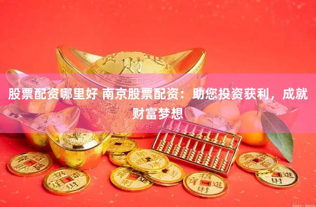 股票配资哪里好 南京股票配资：助您投资获利，成就财富梦想