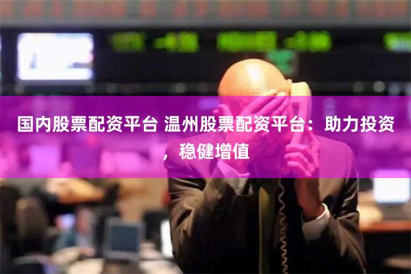 国内股票配资平台 温州股票配资平台：助力投资，稳健增值