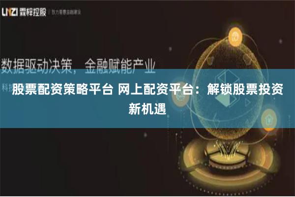 股票配资策略平台 网上配资平台：解锁股票投资新机遇