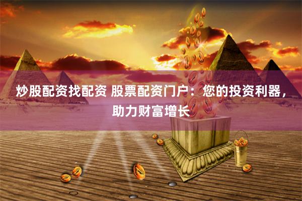 炒股配资找配资 股票配资门户：您的投资利器，助力财富增长