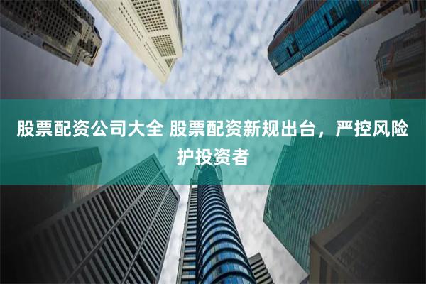 股票配资公司大全 股票配资新规出台，严控风险护投资者