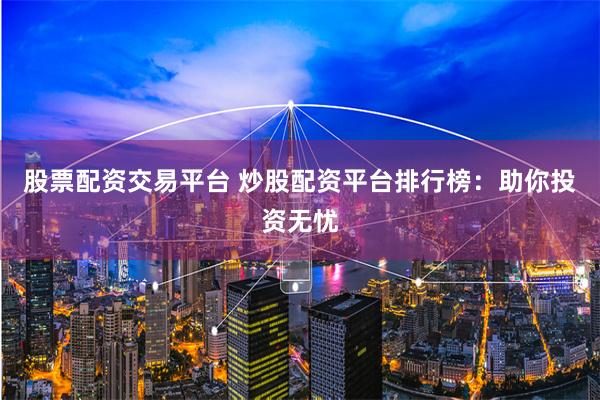 股票配资交易平台 炒股配资平台排行榜：助你投资无忧