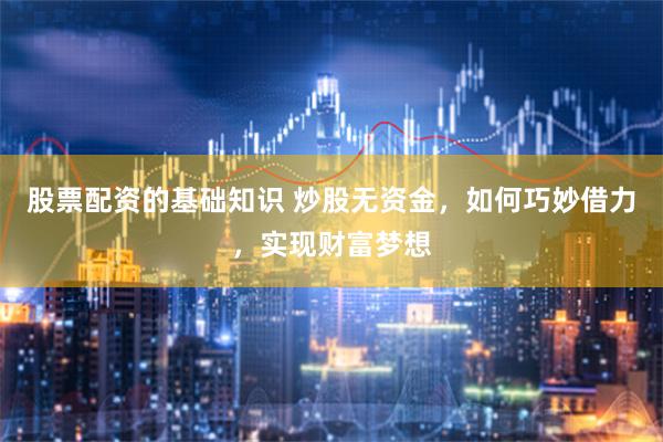 股票配资的基础知识 炒股无资金，如何巧妙借力，实现财富梦想