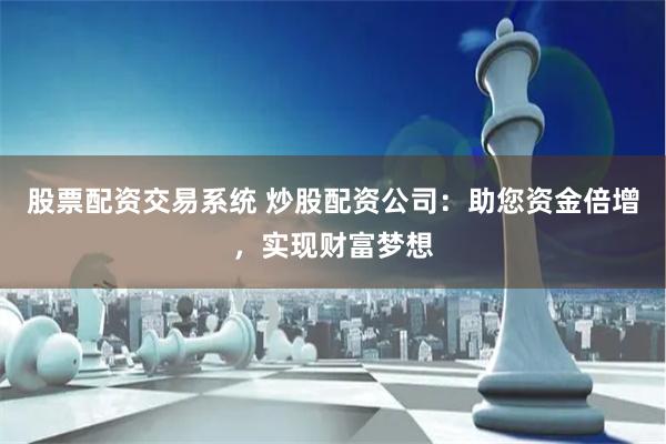 股票配资交易系统 炒股配资公司：助您资金倍增，实现财富梦想