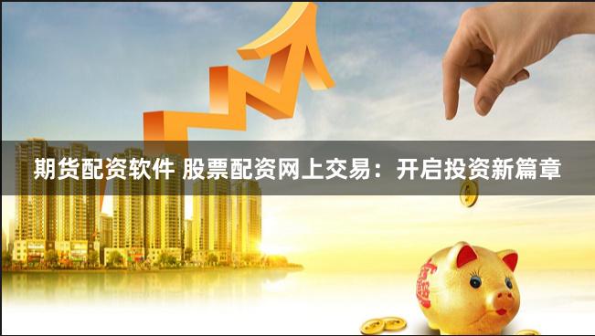 期货配资软件 股票配资网上交易：开启投资新篇章