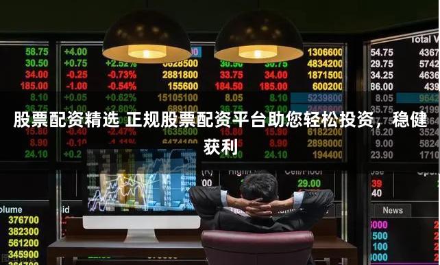 股票配资精选 正规股票配资平台助您轻松投资，稳健获利