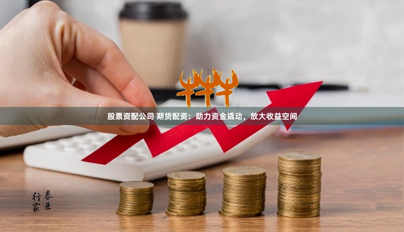 股票资配公司 期货配资：助力资金撬动，放大收益空间