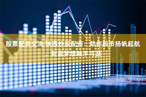 股票配资交流 陕西炒股配资：助你股市扬帆起航，财富梦想触手可及