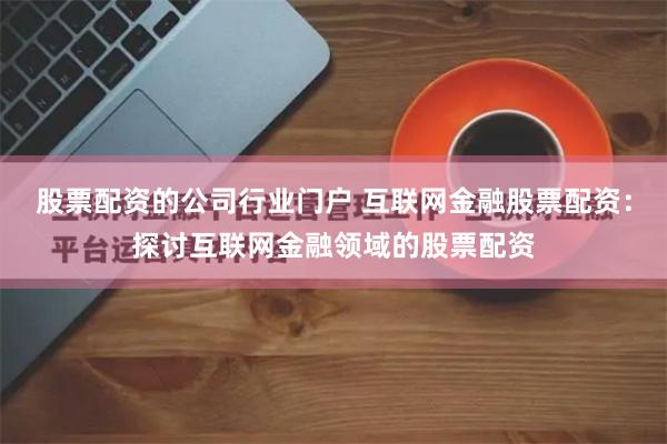 股票配资的公司行业门户 互联网金融股票配资：探讨互联网金融领域的股票配资