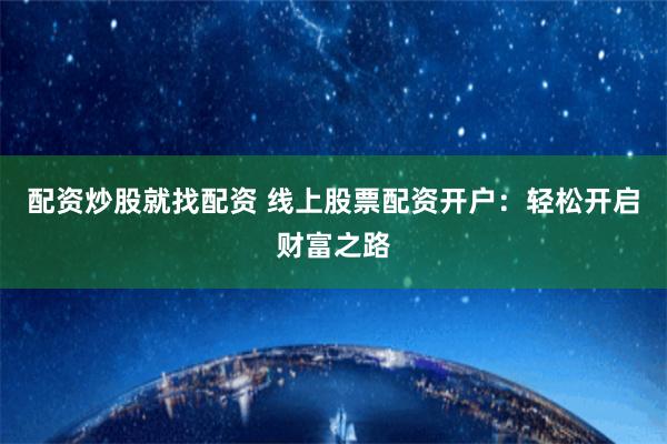 配资炒股就找配资 线上股票配资开户：轻松开启财富之路