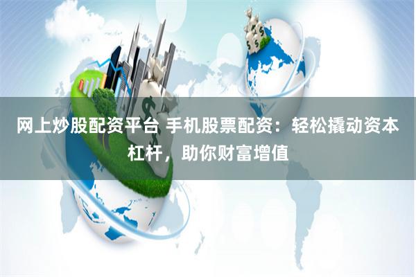 网上炒股配资平台 手机股票配资：轻松撬动资本杠杆，助你财富增值