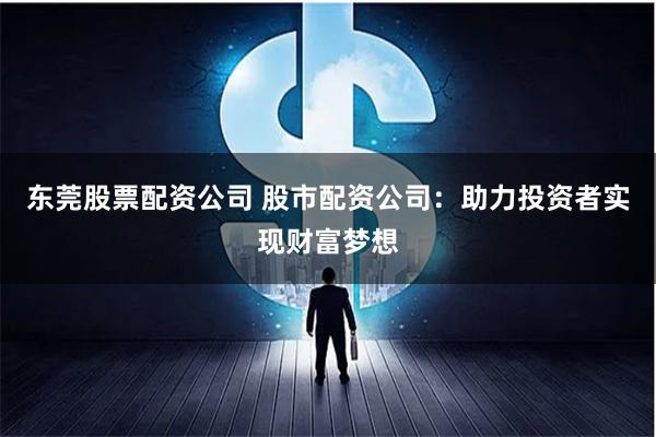 东莞股票配资公司 股市配资公司：助力投资者实现财富梦想