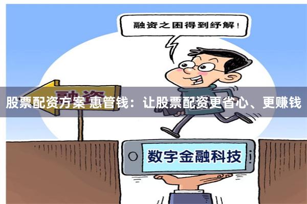 股票配资方案 惠管钱：让股票配资更省心、更赚钱
