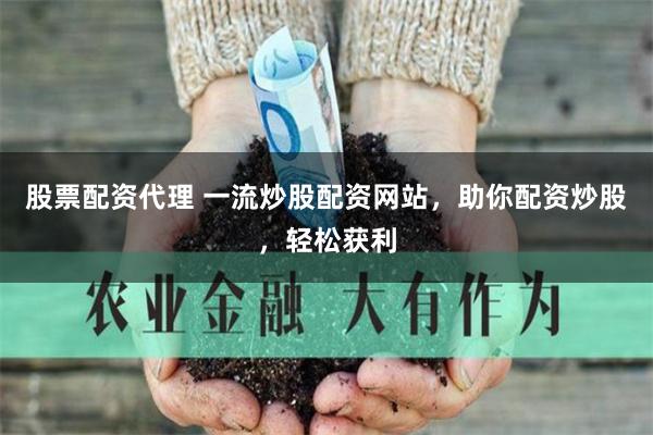 股票配资代理 一流炒股配资网站，助你配资炒股，轻松获利