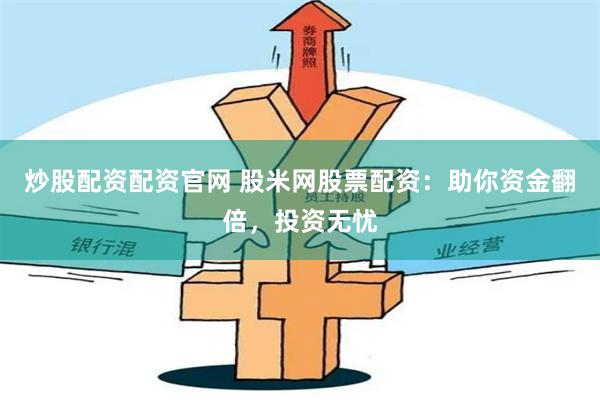 炒股配资配资官网 股米网股票配资：助你资金翻倍，投资无忧