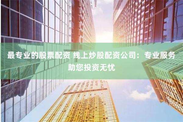最专业的股票配资 线上炒股配资公司：专业服务助您投资无忧