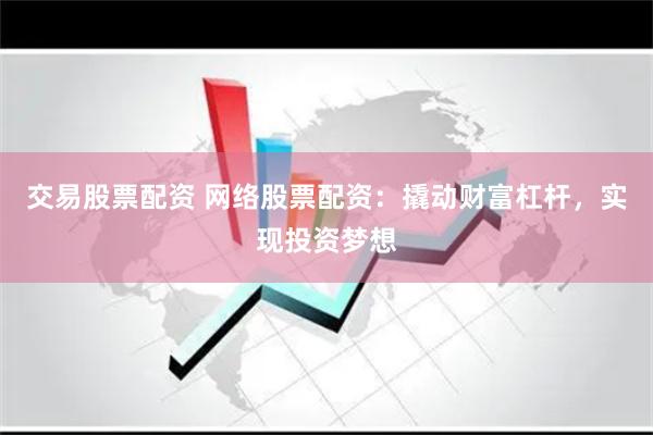 交易股票配资 网络股票配资：撬动财富杠杆，实现投资梦想
