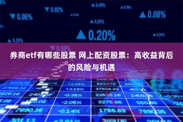 券商etf有哪些股票 网上配资股票：高收益背后的风险与机遇