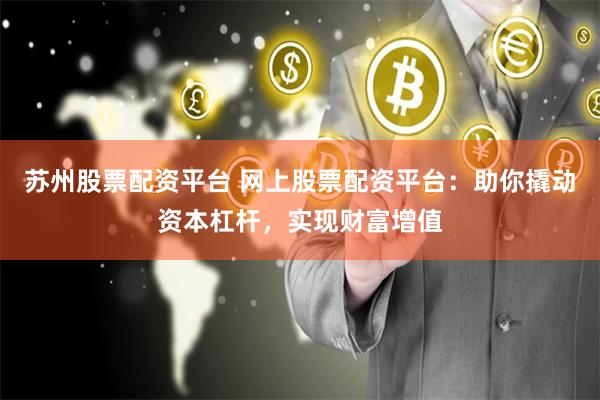 苏州股票配资平台 网上股票配资平台：助你撬动资本杠杆，实现财富增值